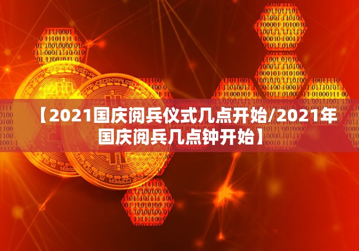 【2021国庆阅兵仪式几点开始/2021年国庆阅兵几点钟开始】