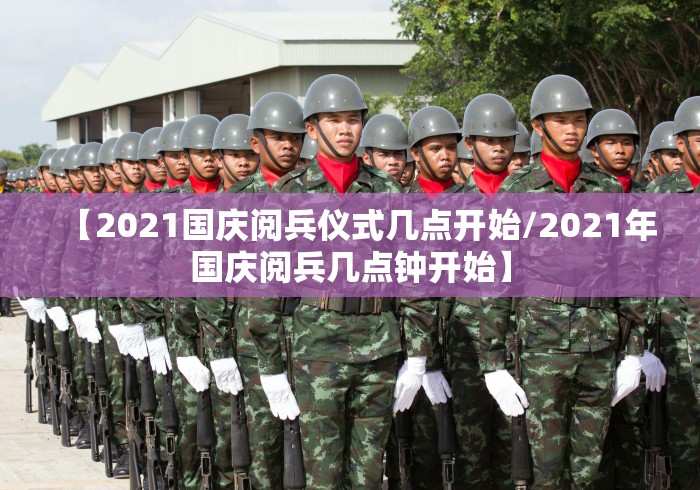 【2021国庆阅兵仪式几点开始/2021年国庆阅兵几点钟开始】