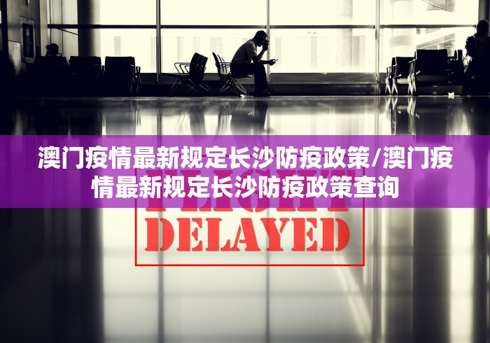 澳门疫情最新规定长沙防疫政策/澳门疫情最新规定长沙防疫政策查询