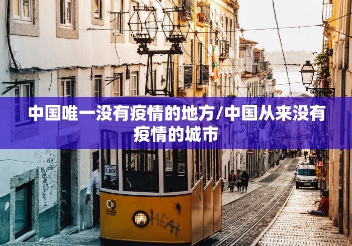 中国唯一没有疫情的地方/中国从来没有疫情的城市 中国唯一没有疫情的地方/中国从来没有疫情的城市
