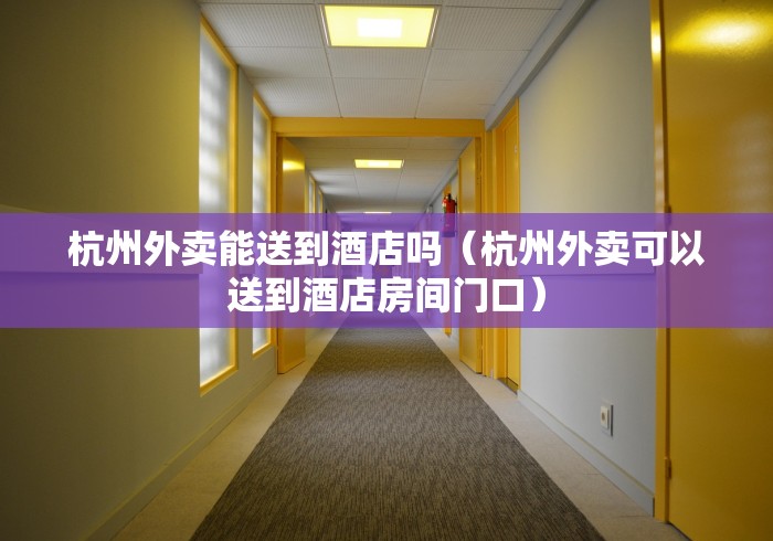 杭州外卖能送到酒店吗(杭州外卖可以送到酒店房间门口)