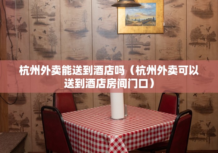 杭州外卖能送到酒店吗(杭州外卖可以送到酒店房间门口) 杭州外卖能送到酒店吗(杭州外卖可以送到酒店房间门口)