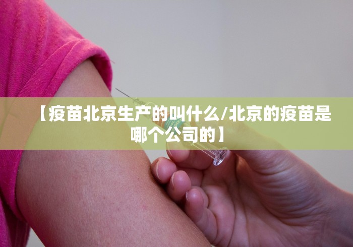 【疫苗北京生产的叫什么/北京的疫苗是哪个公司的】