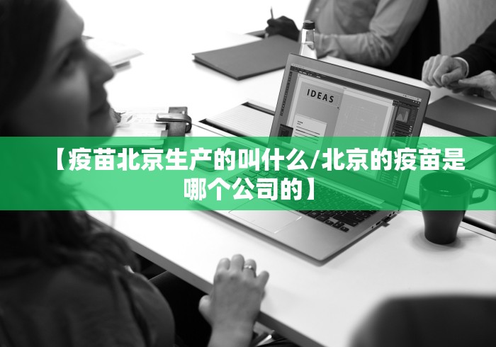 【疫苗北京生产的叫什么/北京的疫苗是哪个公司的】 【疫苗北京生产的叫什么/北京的疫苗是哪个公司的】