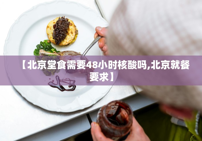 【北京堂食需要48小时核酸吗,北京就餐要求】 【北京堂食需要48小时核酸吗,北京就餐要求】