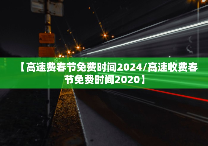 【高速费春节免费时间2024/高速收费春节免费时间2020】 【高速费春节免费时间2024/高速收费春节免费时间2020】