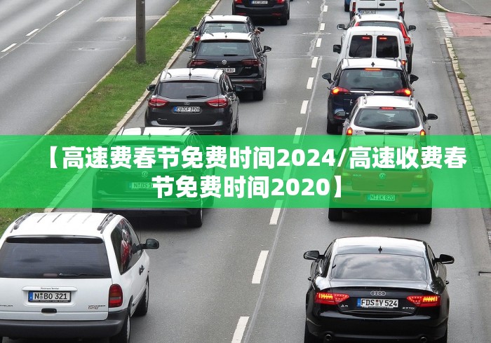 【高速费春节免费时间2024/高速收费春节免费时间2020】 【高速费春节免费时间2024/高速收费春节免费时间2020】