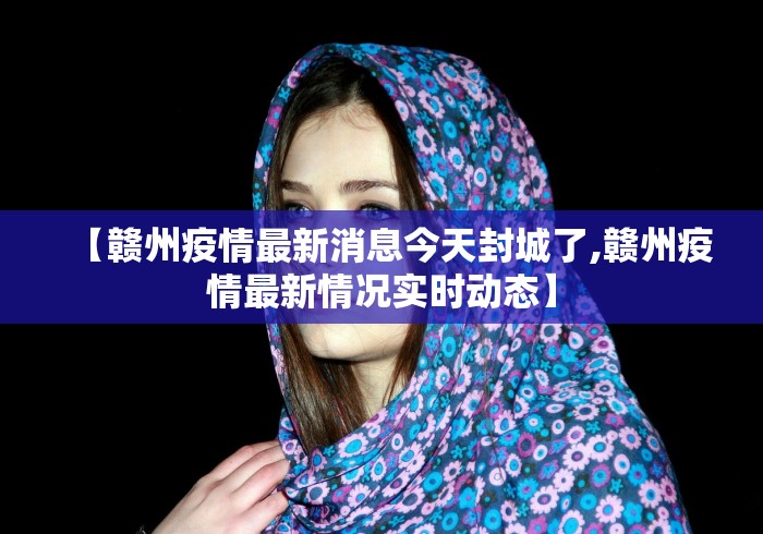 【赣州疫情最新消息今天封城了,赣州疫情最新情况实时动态】