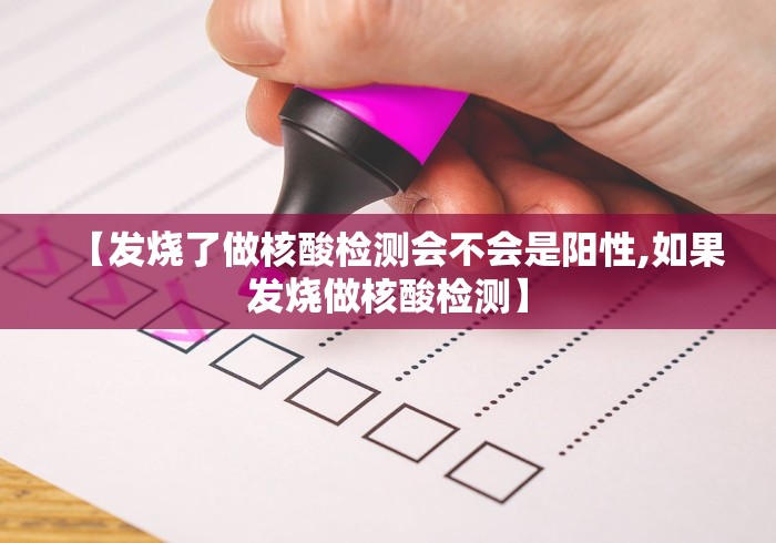 【发烧了做核酸检测会不会是阳性,如果发烧做核酸检测】 【发烧了做核酸检测会不会是阳性,如果发烧做核酸检测】