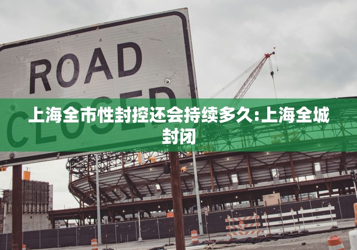 上海全市性封控还会持续多久:上海全城封闭 上海全市性封控还会持续多久:上海全城封闭
