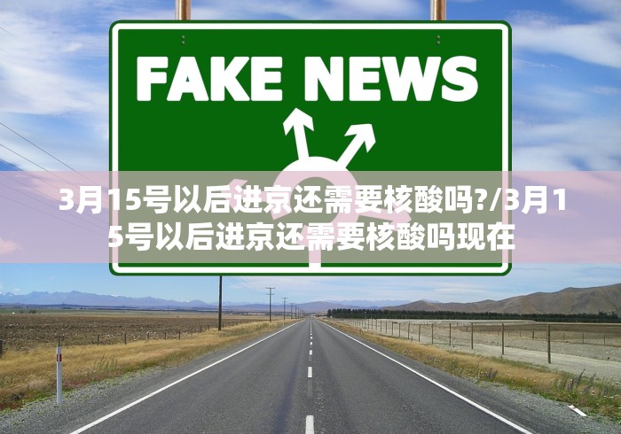 3月15号以后进京还需要核酸吗?/3月15号以后进京还需要核酸吗现在 3月15号以后进京还需要核酸吗?/3月15号以后进京还需要核酸吗现在