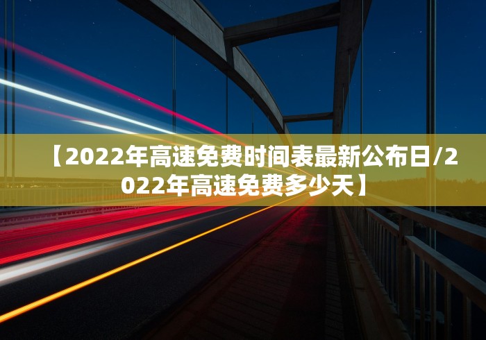 【2022年高速免费时间表最新公布日/2022年高速免费多少天】