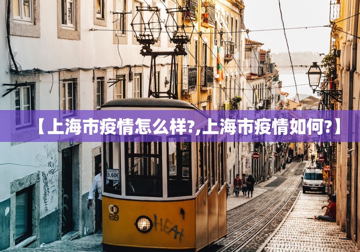 【上海市疫情怎么样?,上海市疫情如何?】 【上海市疫情怎么样?,上海市疫情如何?】