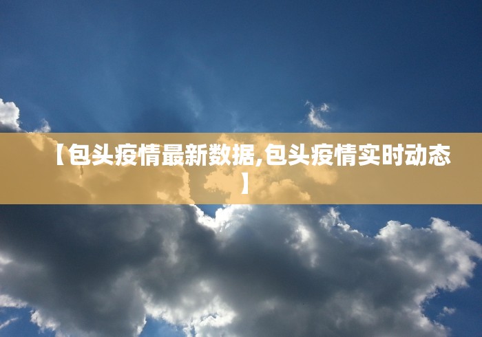 【包头疫情最新数据,包头疫情实时动态】 【包头疫情最新数据,包头疫情实时动态】