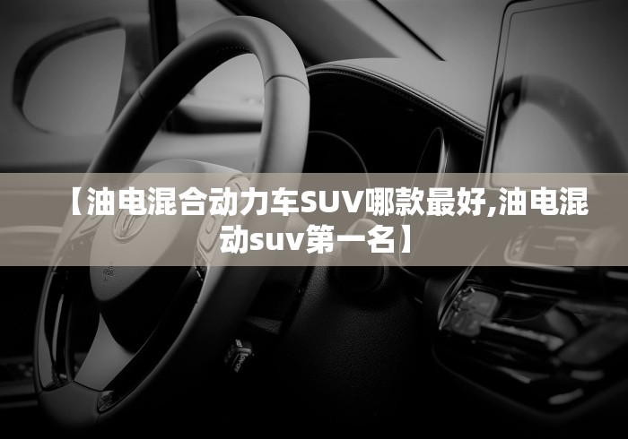 【油电混合动力车SUV哪款最好,油电混动suv第一名】 【油电混合动力车SUV哪款最好,油电混动suv第一名】