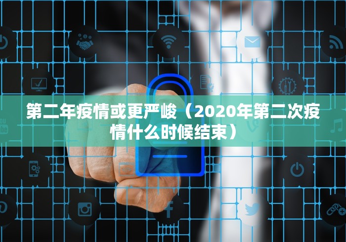 第二年疫情或更严峻(2020年第二次疫情什么时候结束) 第二年疫情或更严峻(2020年第二次疫情什么时候结束)