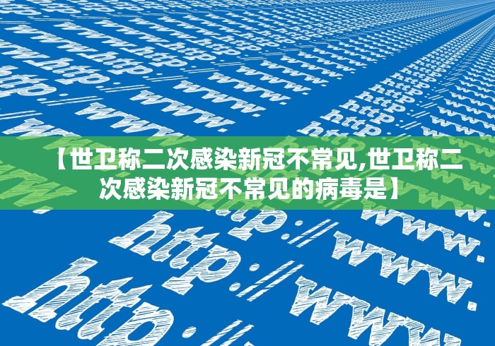 【世卫称二次感染新冠不常见,世卫称二次感染新冠不常见的病毒是】
