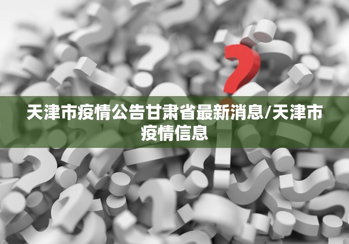 天津市疫情公告甘肃省最新消息/天津市疫情信息