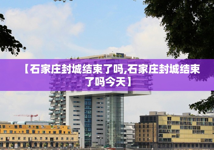 【石家庄封城结束了吗,石家庄封城结束了吗今天】 【石家庄封城结束了吗,石家庄封城结束了吗今天】