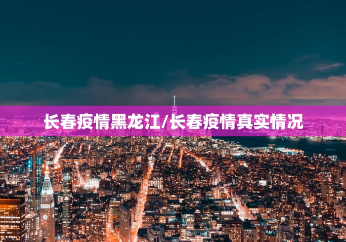 长春疫情黑龙江/长春疫情真实情况