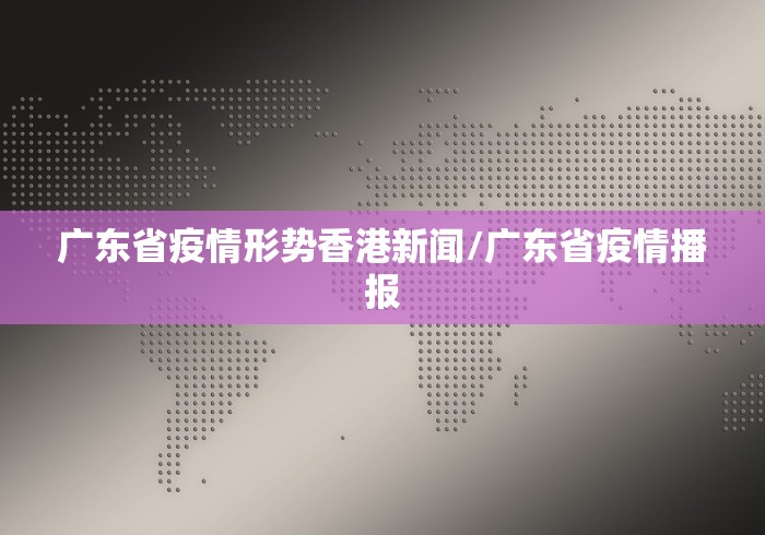 广东省疫情形势香港新闻/广东省疫情播报 广东省疫情形势香港新闻/广东省疫情播报