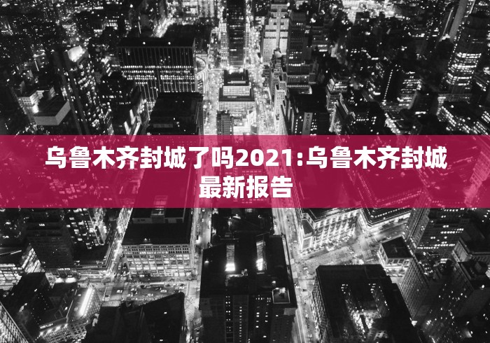 乌鲁木齐封城了吗2021:乌鲁木齐封城最新报告
