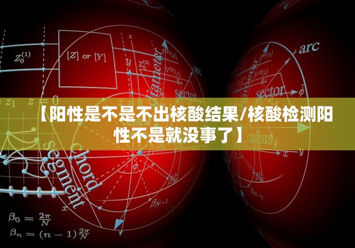 【阳性是不是不出核酸结果/核酸检测阳性不是就没事了】 【阳性是不是不出核酸结果/核酸检测阳性不是就没事了】