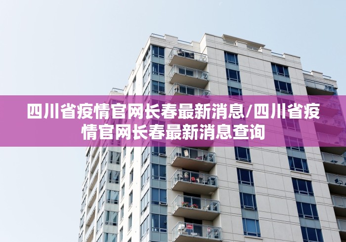 四川省疫情官网长春最新消息/四川省疫情官网长春最新消息查询