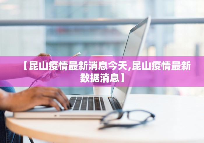 【昆山疫情最新消息今天,昆山疫情最新数据消息】