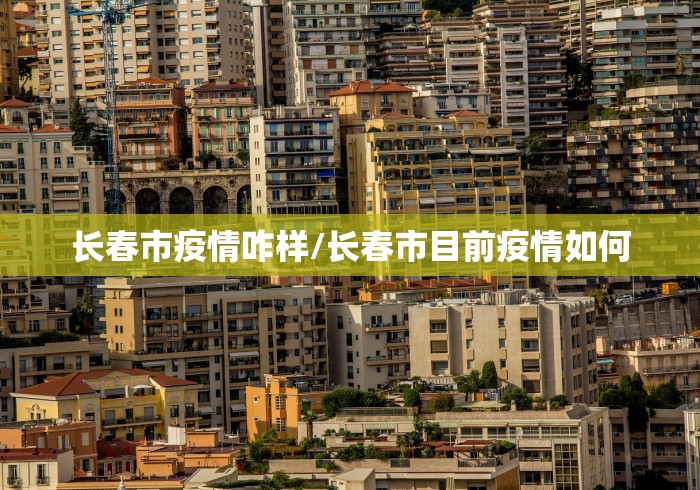 长春市疫情咋样/长春市目前疫情如何
