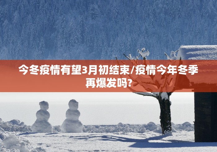 今冬疫情有望3月初结束/疫情今年冬季再爆发吗?