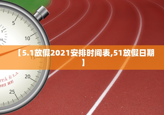 【5.1放假2021安排时间表,51放假日期】 【5.1放假2021安排时间表,51放假日期】