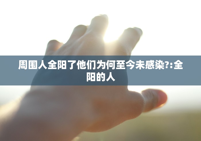 周围人全阳了他们为何至今未感染?:全阳的人