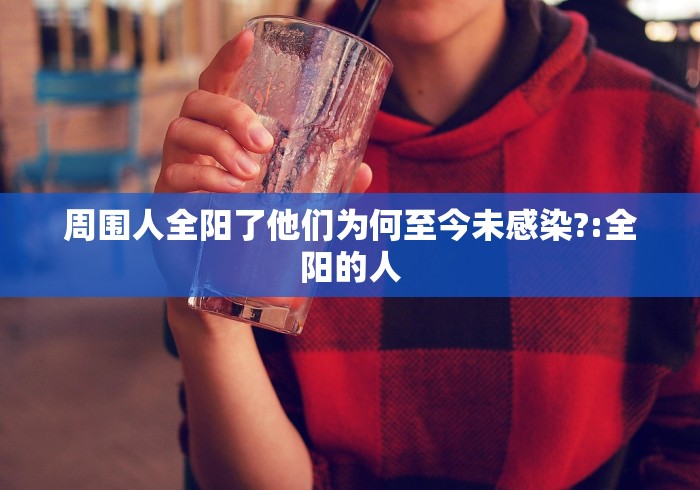 周围人全阳了他们为何至今未感染?:全阳的人