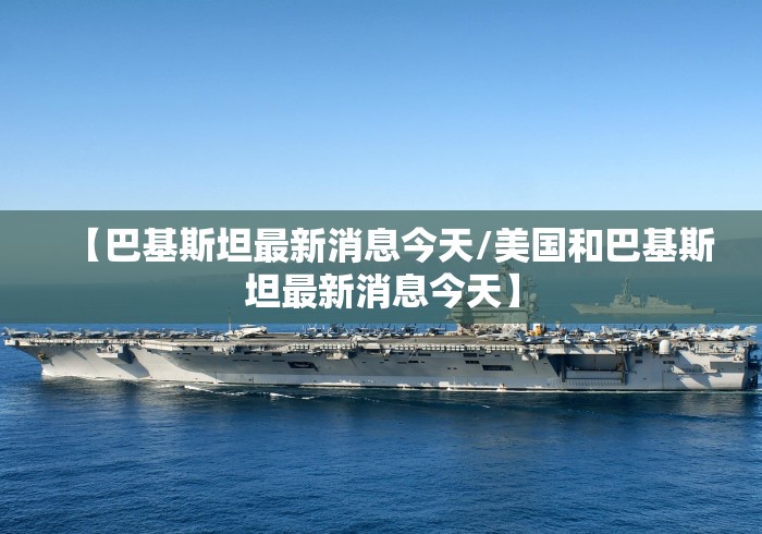 【巴基斯坦最新消息今天/美国和巴基斯坦最新消息今天】