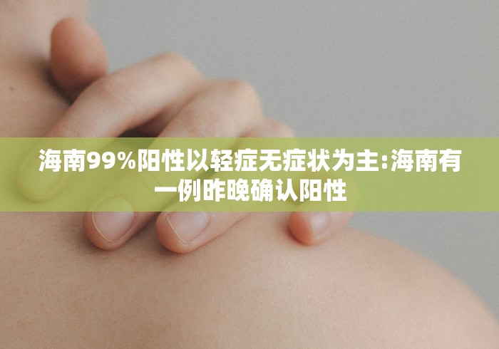 海南99%阳性以轻症无症状为主:海南有一例昨晚确认阳性