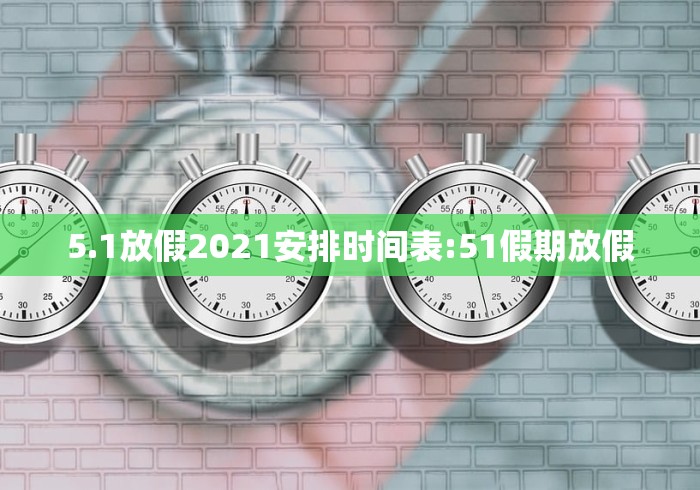5.1放假2021安排时间表:51假期放假 5.1放假2021安排时间表:51假期放假