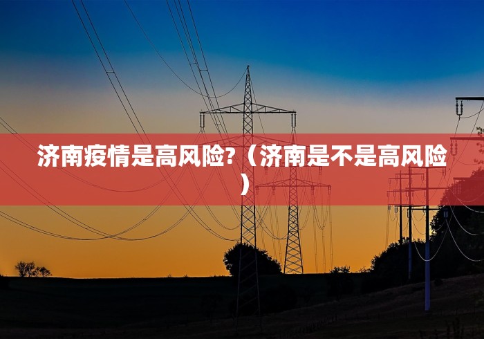 济南疫情是高风险?(济南是不是高风险) 济南疫情是高风险?(济南是不是高风险)