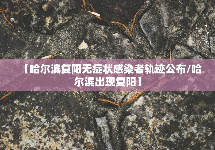 【哈尔滨复阳无症状感染者轨迹公布/哈尔滨出现复阳】