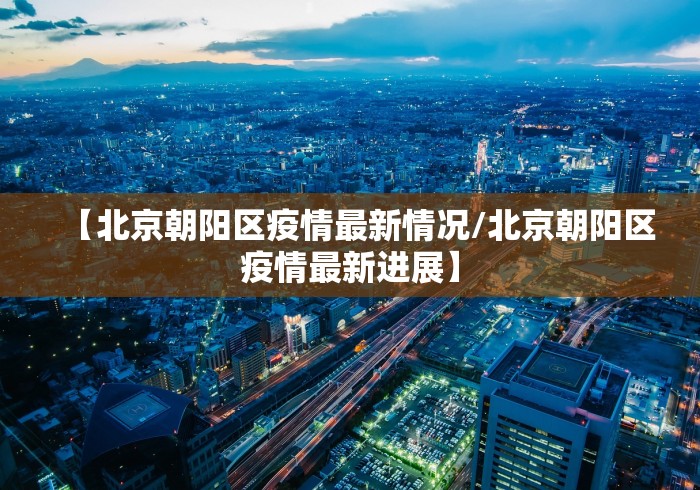 【北京朝阳区疫情最新情况/北京朝阳区疫情最新进展】