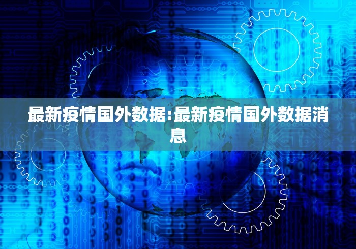 最新疫情国外数据:最新疫情国外数据消息 最新疫情国外数据:最新疫情国外数据消息