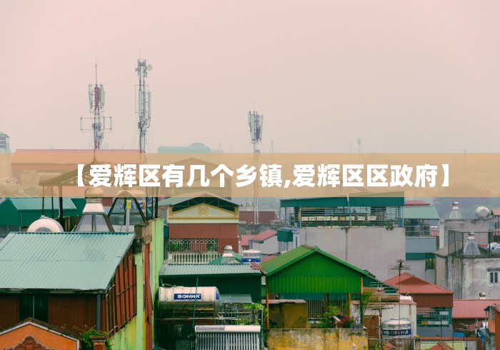 【爱辉区有几个乡镇,爱辉区区政府】