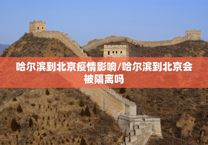哈尔滨到北京疫情影响/哈尔滨到北京会被隔离吗