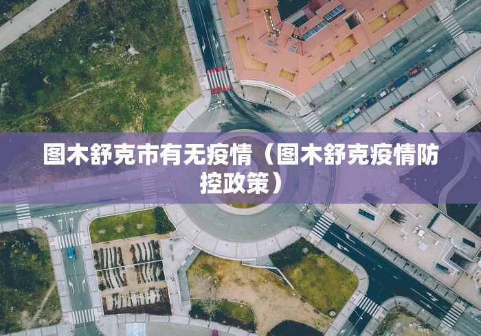 图木舒克市有无疫情（图木舒克疫情防控政策）