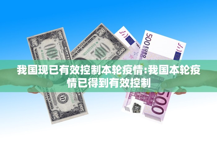 我国现已有效控制本轮疫情:我国本轮疫情已得到有效控制