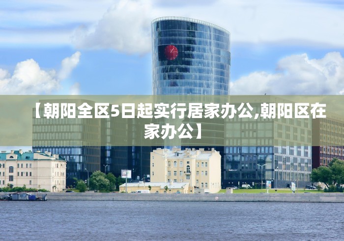 【朝阳全区5日起实行居家办公,朝阳区在家办公】