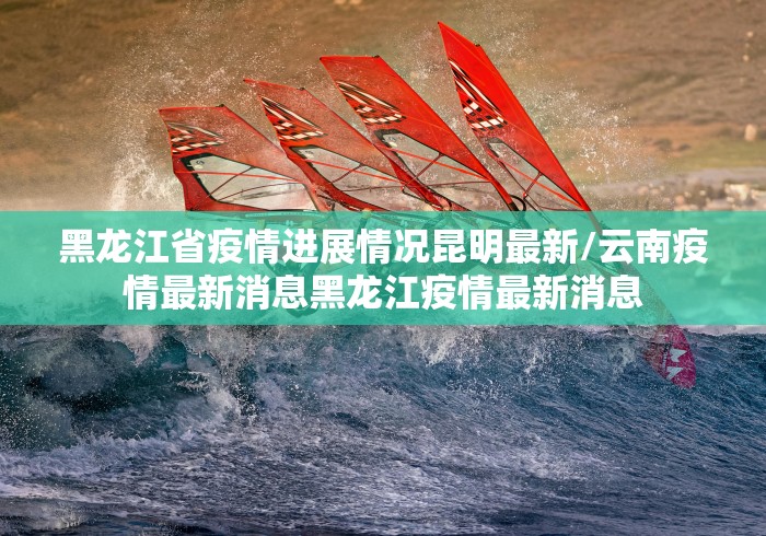 黑龙江省疫情进展情况昆明最新/云南疫情最新消息黑龙江疫情最新消息 黑龙江省疫情进展情况昆明最新/云南疫情最新消息黑龙江疫情最新消息
