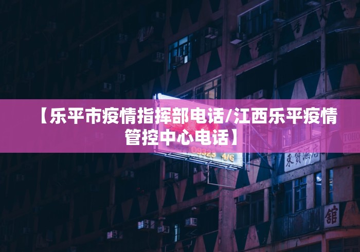 【乐平市疫情指挥部电话/江西乐平疫情管控中心电话】 【乐平市疫情指挥部电话/江西乐平疫情管控中心电话】