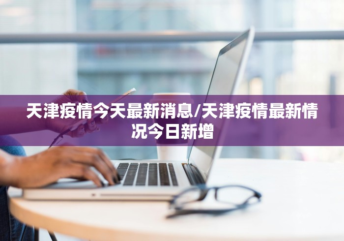 天津疫情今天最新消息/天津疫情最新情况今日新增