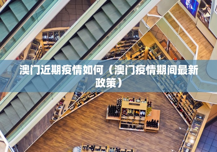澳门近期疫情如何(澳门疫情期间最新政策)